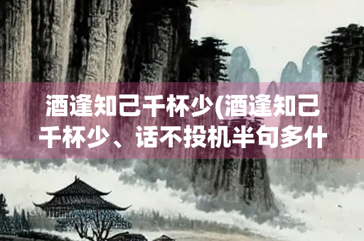 酒逢知己千杯少(酒逢知己千杯少、话不投机半句多什么意思) 酒逢知己千杯少(酒逢知己千杯少、话不投机半句多什么意思)