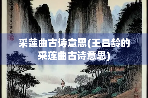 采莲曲古诗意思(王昌龄的采莲曲古诗意思)