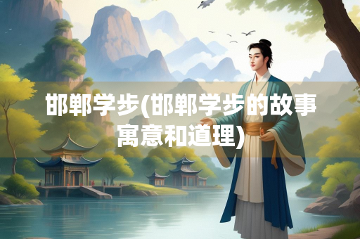 邯郸学步(邯郸学步的故事寓意和道理)