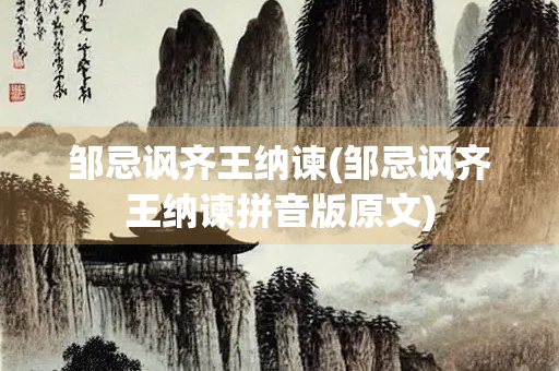 邹忌讽齐王纳谏(邹忌讽齐王纳谏拼音版原文)