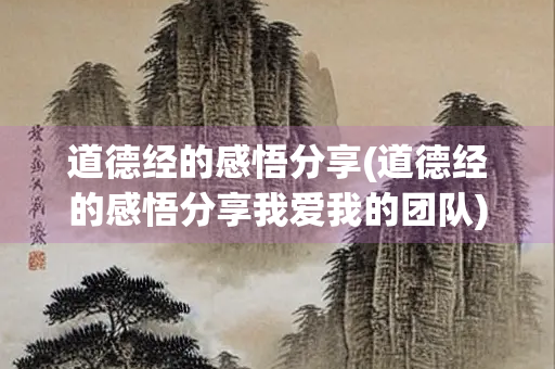 道德经的感悟分享(道德经的感悟分享我爱我的团队)