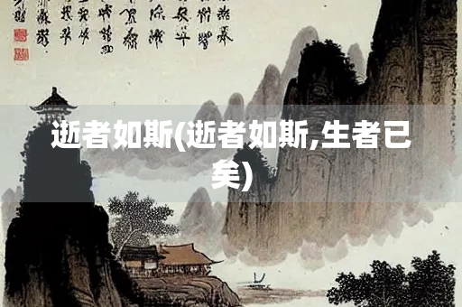 逝者如斯(逝者如斯,生者已矣)