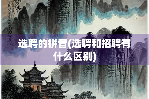 选聘的拼音(选聘和招聘有什么区别)