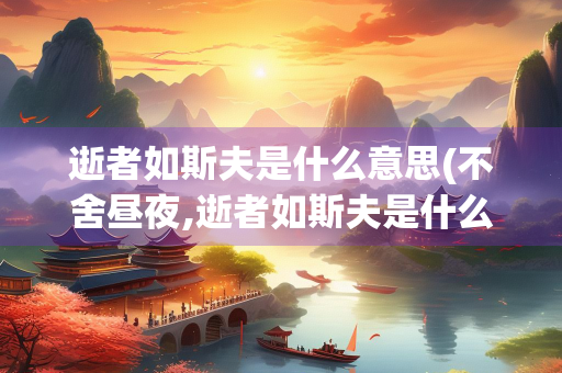 逝者如斯夫是什么意思(不舍昼夜,逝者如斯夫是什么意思)
