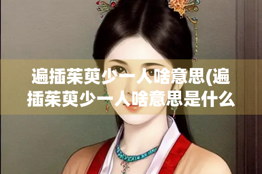 遍插茱萸少一人啥意思(遍插茱萸少一人啥意思是什么)