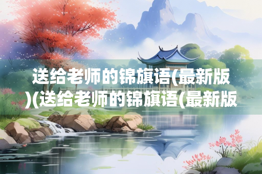 送给老师的锦旗语(最新版)(送给老师的锦旗语(最新版)搞笑) 送给老师的锦旗语(最新版)(送给老师的锦旗语(最新版)搞笑)