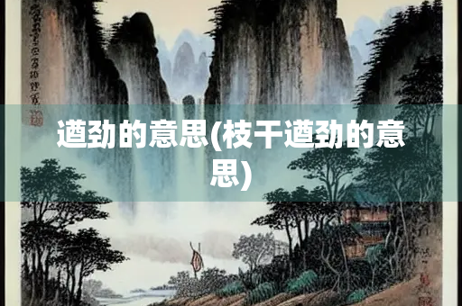 遒劲的意思(枝干遒劲的意思)