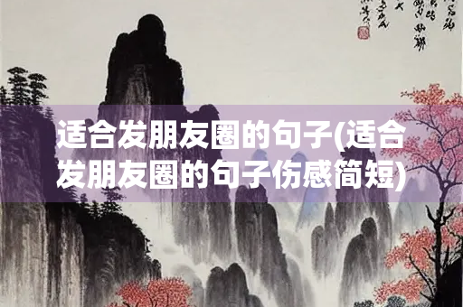 适合发朋友圈的句子(适合发朋友圈的句子伤感简短)
