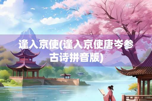 逢入京使(逢入京使唐岑参古诗拼音版) 逢入京使(逢入京使唐岑参古诗拼音版)