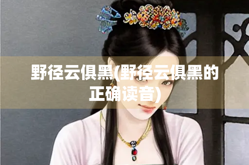 野径云俱黑(野径云俱黑的正确读音)