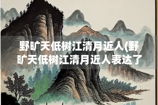 野旷天低树江清月近人(野旷天低树江清月近人表达了怎样的意境)