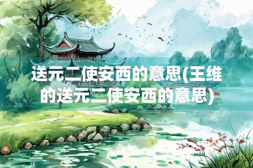 送元二使安西的意思(王维的送元二使安西的意思)