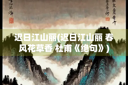 迟日江山丽(迟日江山丽 春风花草香 杜甫《绝句》)
