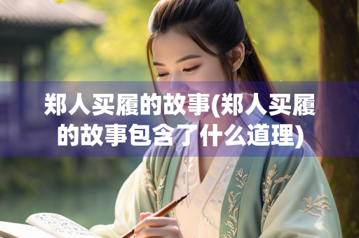 郑人买履的故事(郑人买履的故事包含了什么道理)