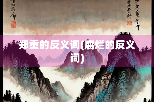 郑重的反义词(腐烂的反义词)