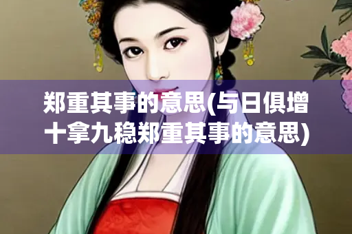 郑重其事的意思(与日俱增十拿九稳郑重其事的意思)