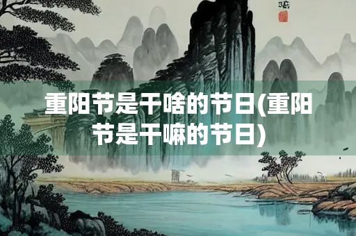 重阳节是干啥的节日(重阳节是干嘛的节日)