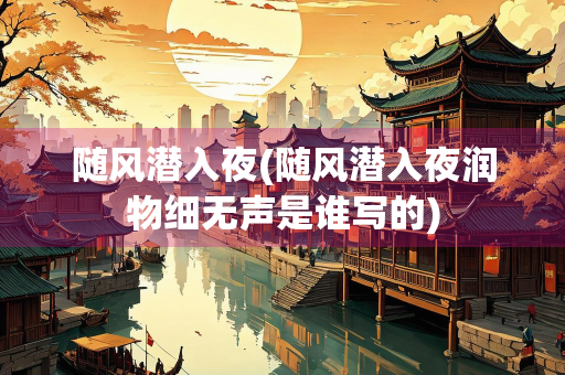 随风潜入夜(随风潜入夜润物细无声是谁写的)