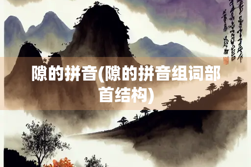 隙的拼音(隙的拼音组词部首结构)