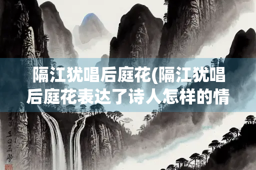 隔江犹唱后庭花(隔江犹唱后庭花表达了诗人怎样的情感)