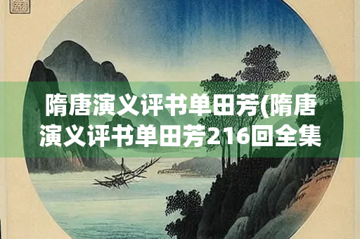 隋唐演义评书单田芳(隋唐演义评书单田芳216回全集)