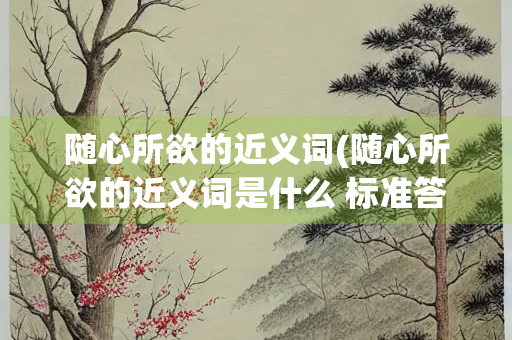 随心所欲的近义词(随心所欲的近义词是什么 标准答案)
