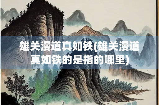 雄关漫道真如铁(雄关漫道真如铁的是指的哪里)