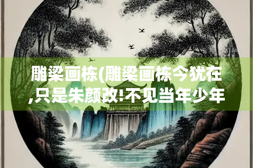 雕梁画栋(雕梁画栋今犹在,只是朱颜改!不见当年少年郎!)