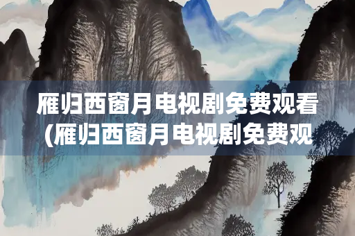 雁归西窗月电视剧免费观看(雁归西窗月电视剧免费观看策驰)