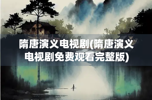 隋唐演义电视剧(隋唐演义电视剧免费观看完整版)