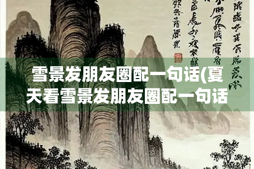 雪景发朋友圈配一句话(夏天看雪景发朋友圈配一句话)