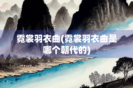 霓裳羽衣曲(霓裳羽衣曲是哪个朝代的)