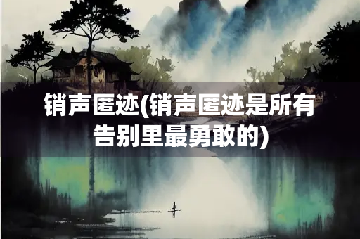 销声匿迹(销声匿迹是所有告别里最勇敢的)
