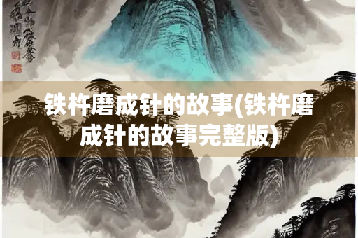 铁杵磨成针的故事(铁杵磨成针的故事完整版)