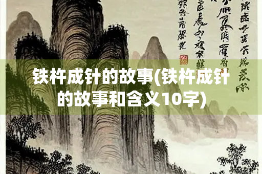 铁杵成针的故事(铁杵成针的故事和含义10字)