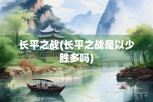 长平之战(长平之战是以少胜多吗)