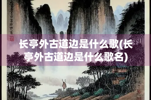 长亭外古道边是什么歌(长亭外古道边是什么歌名)
