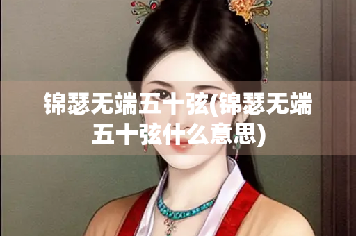 锦瑟无端五十弦(锦瑟无端五十弦什么意思) 锦瑟无端五十弦(锦瑟无端五十弦什么意思)