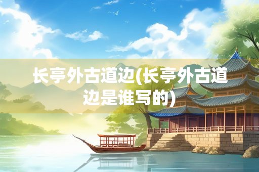 长亭外古道边(长亭外古道边是谁写的)