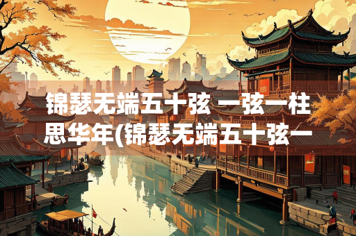锦瑟无端五十弦 一弦一柱思华年(锦瑟无端五十弦一柱思华年)