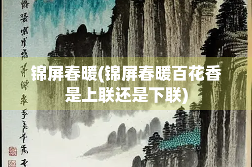 锦屏春暖(锦屏春暖百花香是上联还是下联) 锦屏春暖(锦屏春暖百花香是上联还是下联)