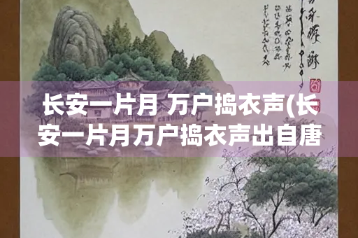 长安一片月 万户捣衣声(长安一片月万户捣衣声出自唐代诗人谁的子夜吴歌秋歌) 长安一片月 万户捣衣声(长安一片月万户捣衣声出自唐代诗人谁的子夜吴歌秋歌)