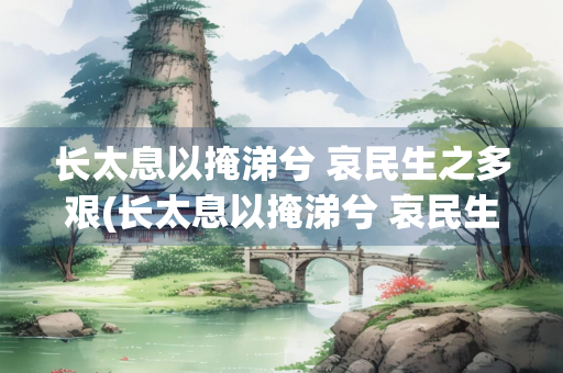 长太息以掩涕兮 哀民生之多艰(长太息以掩涕兮 哀民生之多艰翻译)