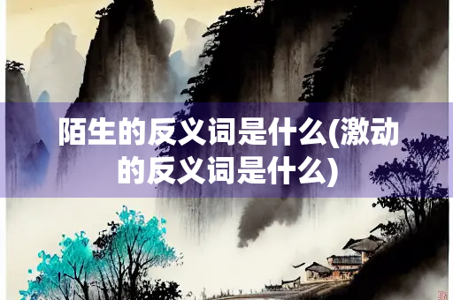 陌生的反义词是什么(激动的反义词是什么) 陌生的反义词是什么(激动的反义词是什么)