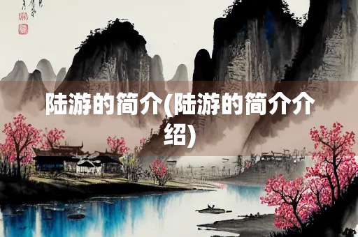 陆游的简介(陆游的简介介绍)