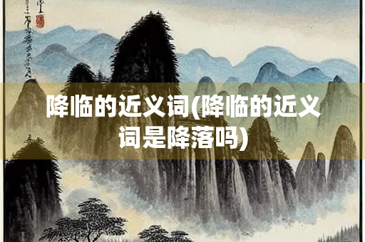 降临的近义词(降临的近义词是降落吗)