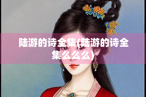 陆游的诗全集(陆游的诗全集么么么)