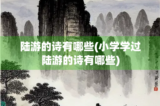陆游的诗有哪些(小学学过陆游的诗有哪些)
