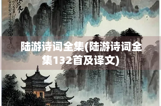 陆游诗词全集(陆游诗词全集132首及译文)