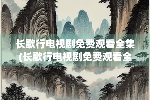 长歌行电视剧免费观看全集(长歌行电视剧免费观看全集影视大全)